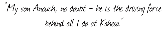 my son Anouch, no doubt - he is the driving force behind all I do at Kahesa.