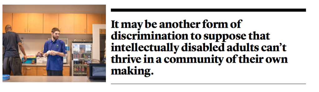 It may be another form of discrimination to suppose that intellectually disabled adults can't thrive in a community of their own making.