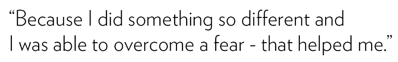 “Because I did something so different and I was able to overcome a fear, that helped me.”