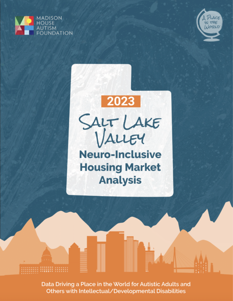 Image of the report cover with a watery blue-grey background with an outline of the state of utah in faded white with the words: 2023 Salt Lake Valley Neuro-Inclusive Housing Market Analysis. Shades of orange create a city and mountain outline at the bottom of the report cover with the following words on top: Data driving a place in the world for autistic adults and others with intellectual/developmental disabilities.